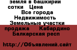 земля в башкирии 52сотки › Цена ­ 395 000 - Все города Недвижимость » Земельные участки продажа   . Кабардино-Балкарская респ.